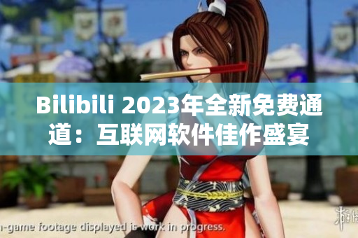 Bilibili 2023年全新免費通道：互聯(lián)網(wǎng)軟件佳作盛宴