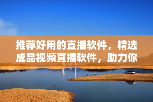 推薦好用的直播軟件，精選成品視頻直播軟件，助力你打造高質(zhì)量直播體驗!