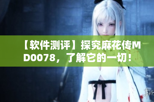 【軟件測評】探究麻花傳MD0078，了解它的一切！