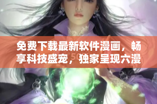 免費下載最新軟件漫畫，暢享科技盛寵，獨家呈現(xiàn)六漫畫！