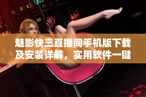 魅影快三直播間手機版下載及安裝詳解，實用軟件一鍵安裝教程