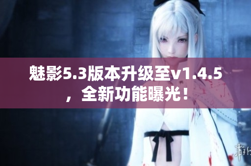 魅影5.3版本升級(jí)至v1.4.5，全新功能曝光！