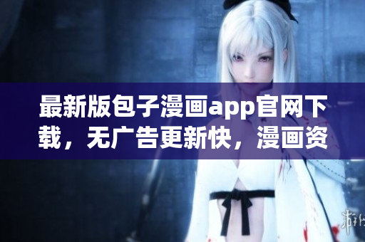 最新版包子漫畫app官網(wǎng)下載，無廣告更新快，漫畫資源豐富！