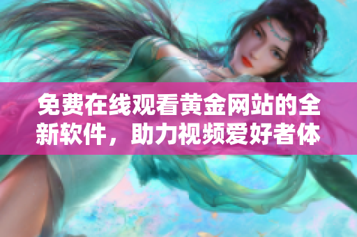 免費(fèi)在線觀看黃金網(wǎng)站的全新軟件，助力視頻愛好者體驗(yàn)高清流暢視覺盛宴