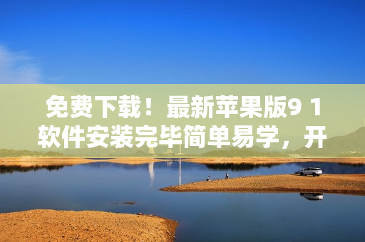 免費下載！最新蘋果版9 1軟件安裝完畢簡單易學(xué)，開始暢享功能吧！