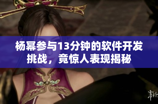 楊冪參與13分鐘的軟件開發(fā)挑戰(zhàn)，竟驚人表現(xiàn)揭秘