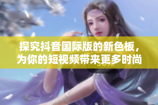 探究抖音國際版的新色板，為你的短視頻帶來更多時尚元素！