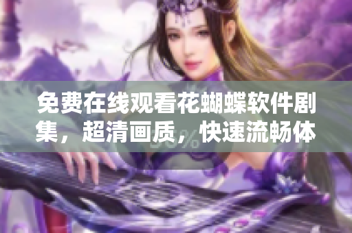 免費(fèi)在線觀看花蝴蝶軟件劇集，超清畫質(zhì)，快速流暢體驗(yàn)！