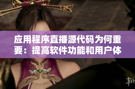 應用程序直播源代碼為何重要：提高軟件功能和用戶體驗。