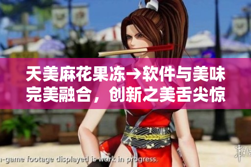 天美麻花果凍→軟件與美味完美融合，創(chuàng)新之美舌尖驚艷