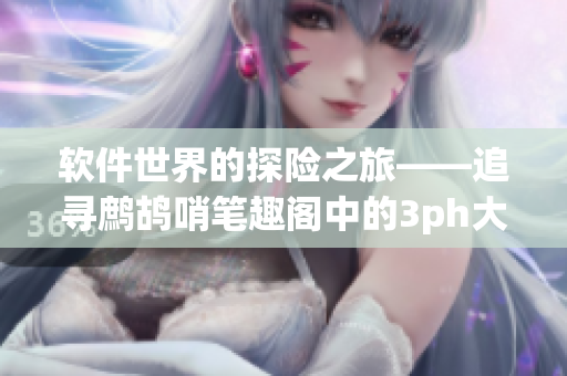 軟件世界的探險(xiǎn)之旅——追尋鷓鴣哨筆趣閣中的3ph大神