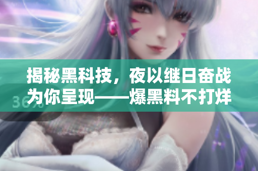 揭秘黑科技，夜以繼日奮戰(zhàn)為你呈現(xiàn)——爆黑料不打烊