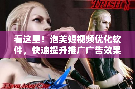 看這里！泡芙短視頻優(yōu)化軟件，快速提升推廣廣告效果！