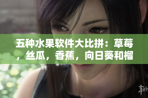 五種水果軟件大比拼：草莓，絲瓜，香蕉，向日葵和榴蓮，哪款軟件最適合你？
