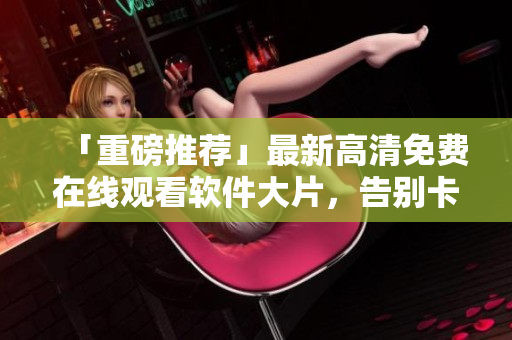 「重磅推薦」最新高清免費在線觀看軟件大片，告別卡頓，暢享視聽盛宴！