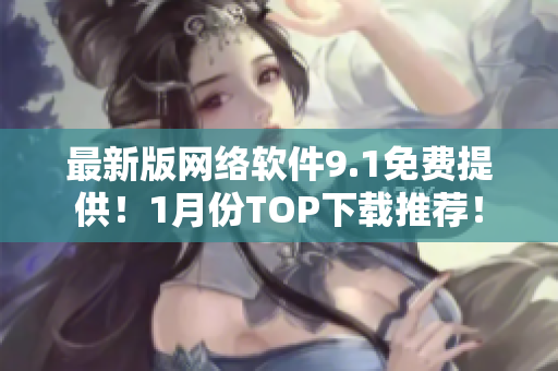 最新版網(wǎng)絡(luò)軟件9.1免費(fèi)提供！1月份TOP下載推薦！