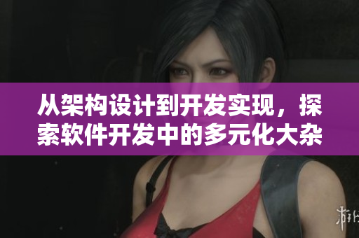 從架構設計到開發(fā)實現(xiàn)，探索軟件開發(fā)中的多元化大雜燴!