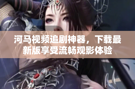 河馬視頻追劇神器，下載最新版享受流暢觀影體驗(yàn)