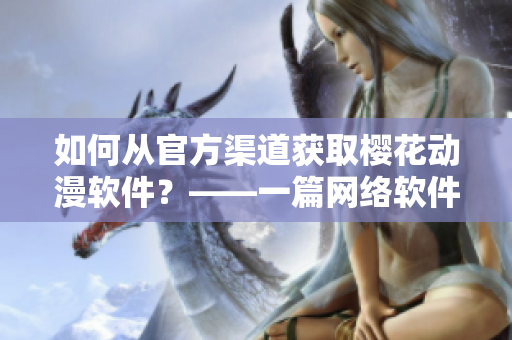 如何從官方渠道獲取櫻花動漫軟件？——一篇網(wǎng)絡軟件專業(yè)文章。