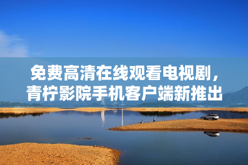 免費(fèi)高清在線觀看電視劇，青檸影院手機(jī)客戶端新推出！