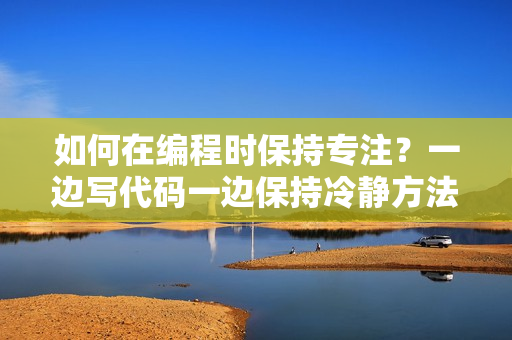 如何在編程時(shí)保持專注？一邊寫代碼一邊保持冷靜方法分享