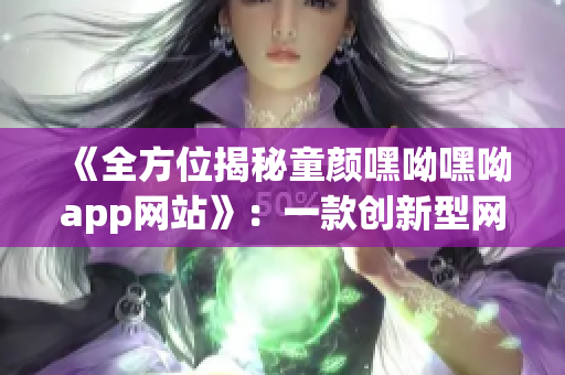 《全方位揭秘童顏嘿呦嘿呦app網(wǎng)站》：一款創(chuàng)新型網(wǎng)絡(luò)軟件正在煥發(fā)光芒！