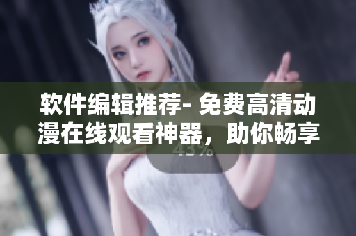 軟件編輯推薦- 免費(fèi)高清動(dòng)漫在線(xiàn)觀(guān)看神器，助你暢享視聽(tīng)盛宴