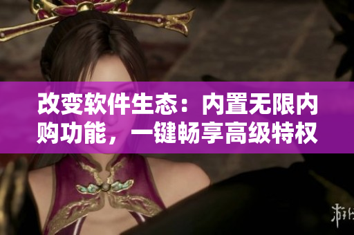 改變軟件生態(tài)：內(nèi)置無限內(nèi)購功能，一鍵暢享高級(jí)特權(quán)！