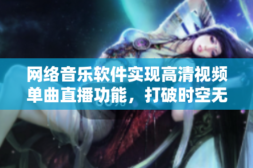 網(wǎng)絡(luò)音樂軟件實(shí)現(xiàn)高清視頻單曲直播功能，打破時(shí)空無人在線觀看界限