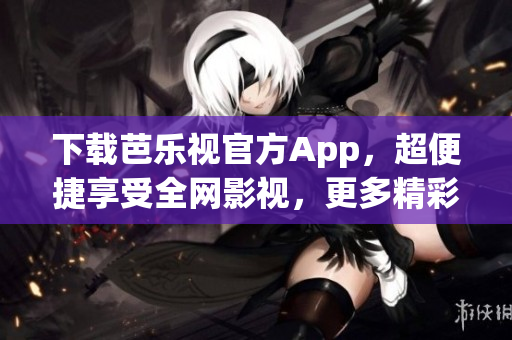 下載芭樂視官方App，超便捷享受全網(wǎng)影視，更多精彩內(nèi)容等你來探索！