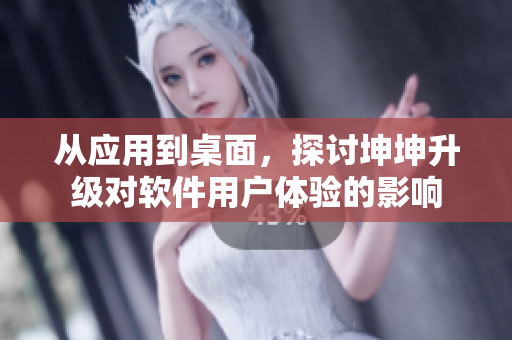 從應(yīng)用到桌面，探討坤坤升級對軟件用戶體驗的影響