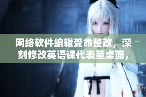 網(wǎng)絡(luò)軟件編輯受命整改，深刻修改英語課代表至桌面，呈現(xiàn)新視角