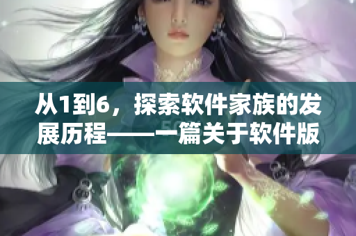 從1到6，探索軟件家族的發(fā)展歷程——一篇關(guān)于軟件版本演變的報道
