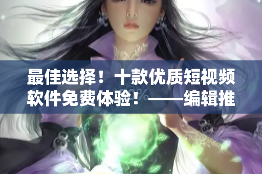 最佳選擇！十款優(yōu)質(zhì)短視頻軟件免費體驗！——編輯推薦