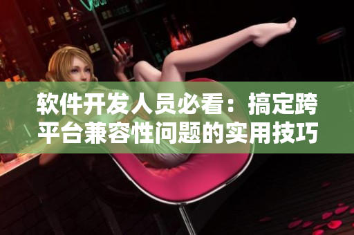 軟件開發(fā)人員必看：搞定跨平臺(tái)兼容性問題的實(shí)用技巧！