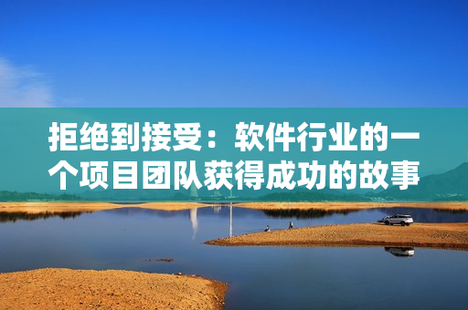 拒絕到接受：軟件行業(yè)的一個(gè)項(xiàng)目團(tuán)隊(duì)獲得成功的故事