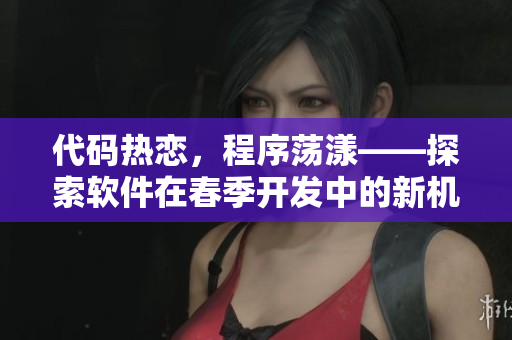 代碼熱戀，程序蕩漾——探索軟件在春季開(kāi)發(fā)中的新機(jī)遇