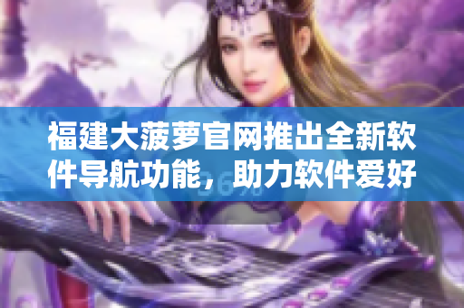 福建大菠蘿官網(wǎng)推出全新軟件導(dǎo)航功能，助力軟件愛好者尋找優(yōu)秀軟件