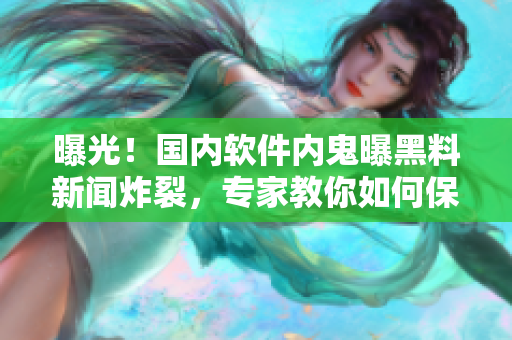 曝光！國內(nèi)軟件內(nèi)鬼曝黑料新聞?wù)?，專家教你如何保護(hù)隱私安全！