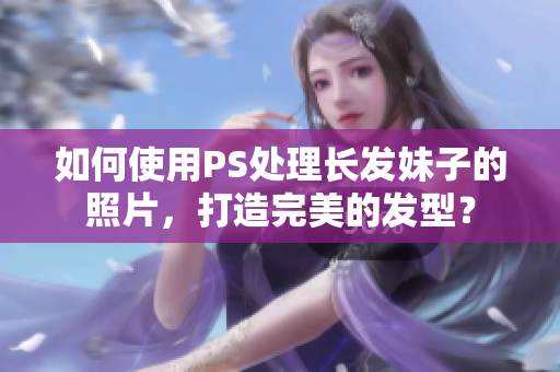 如何使用PS處理長(zhǎng)發(fā)妹子的照片，打造完美的發(fā)型？