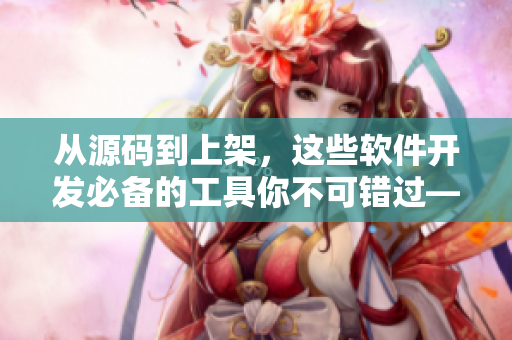 從源碼到上架，這些軟件開發(fā)必備的工具你不可錯過——軟件專家編輯推薦