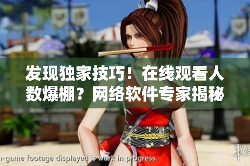 發(fā)現(xiàn)獨家技巧！在線觀看人數(shù)爆棚？網(wǎng)絡(luò)軟件專家揭秘在哪里查詢？