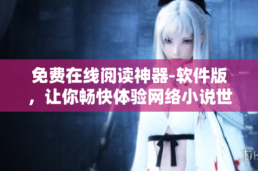 免費(fèi)在線閱讀神器-軟件版，讓你暢快體驗(yàn)網(wǎng)絡(luò)小說世界！