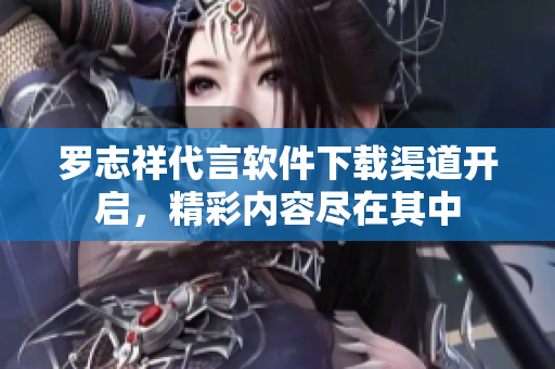 羅志祥代言軟件下載渠道開啟，精彩內(nèi)容盡在其中