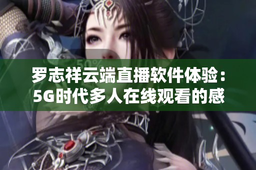 羅志祥云端直播軟件體驗(yàn)：5G時(shí)代多人在線觀看的感受