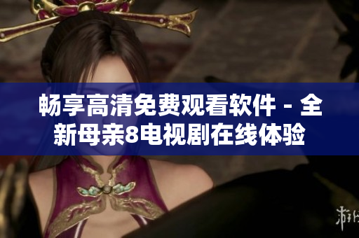 暢享高清免費(fèi)觀看軟件 - 全新母親8電視劇在線體驗(yàn)