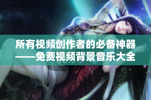 所有視頻創(chuàng)作者的必備神器——免費視頻背景音樂大全軟件下載！