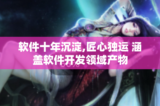 軟件十年沉淀,匠心獨運 涵蓋軟件開發(fā)領域產(chǎn)物