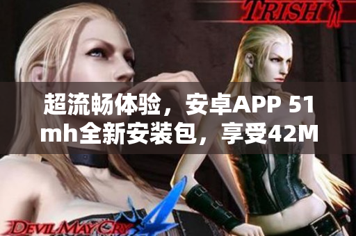 超流暢體驗(yàn)，安卓APP 51mh全新安裝包，享受42MB優(yōu)越性能