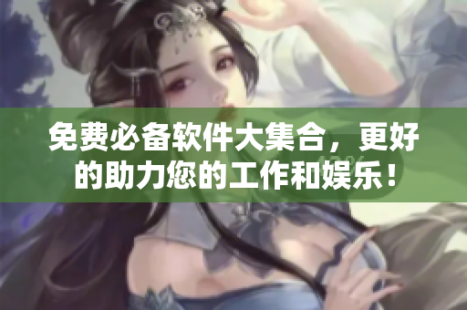 免費必備軟件大集合，更好的助力您的工作和娛樂！